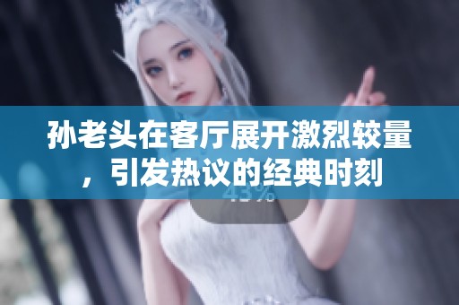 孙老头在客厅展开激烈较量，引发热议的经典时刻