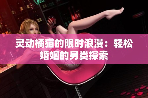 灵动橘猫的限时浪漫：轻松婚姻的另类探索