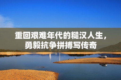 重回艰难年代的糙汉人生，勇毅抗争拼搏写传奇