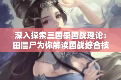 深入探索三国杀国战理论：田僵尸为你解读国战综合技巧与策略
