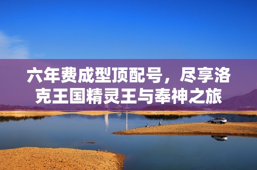 六年费成型顶配号，尽享洛克王国精灵王与奉神之旅