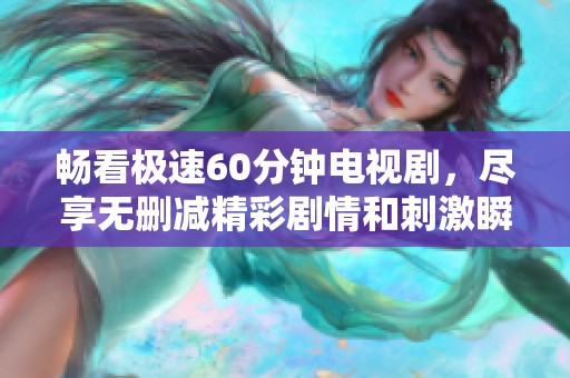 畅看极速60分钟电视剧，尽享无删减精彩剧情和刺激瞬间
