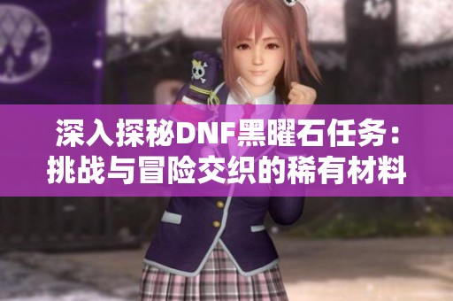 深入探秘DNF黑曜石任务：挑战与冒险交织的稀有材料之路