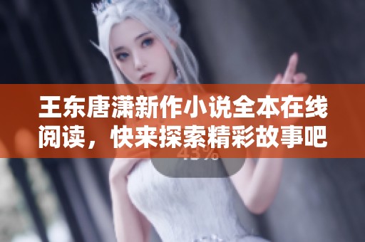 王东唐潇新作小说全本在线阅读，快来探索精彩故事吧