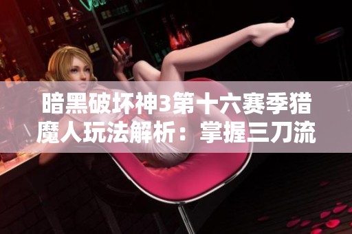 暗黑破坏神3第十六赛季猎魔人玩法解析：掌握三刀流致胜技巧