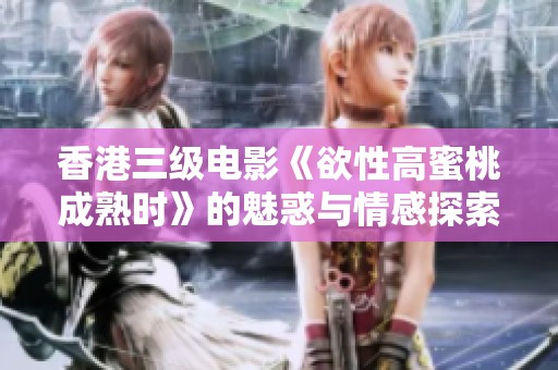 香港三级电影《欲性高蜜桃成熟时》的魅惑与情感探索之旅