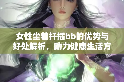 女性坐着扦插bb的优势与好处解析，助力健康生活方式
