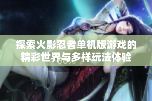 探索火影忍者单机版游戏的精彩世界与多样玩法体验