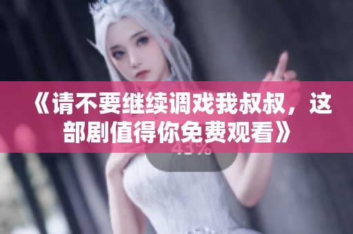《请不要继续调戏我叔叔，这部剧值得你免费观看》