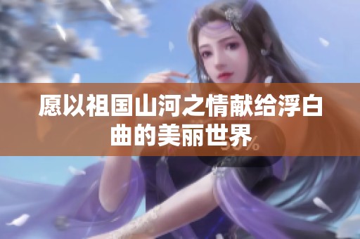 愿以祖国山河之情献给浮白曲的美丽世界