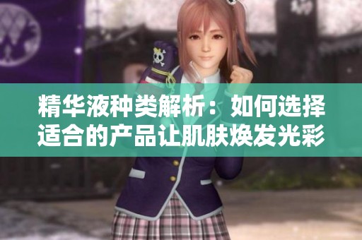 精华液种类解析：如何选择适合的产品让肌肤焕发光彩