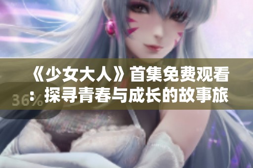 《少女大人》首集免费观看：探寻青春与成长的故事旅程