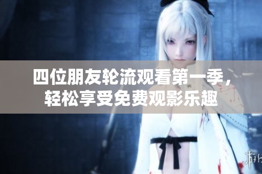 四位朋友轮流观看第一季，轻松享受免费观影乐趣