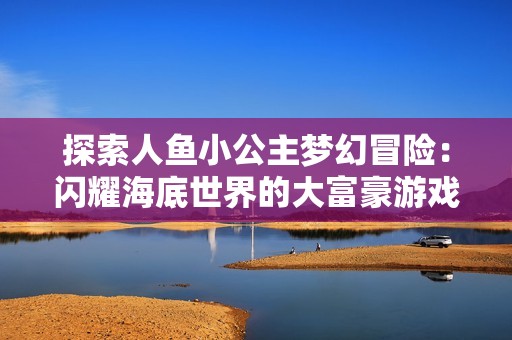 探索人鱼小公主梦幻冒险：闪耀海底世界的大富豪游戏体验