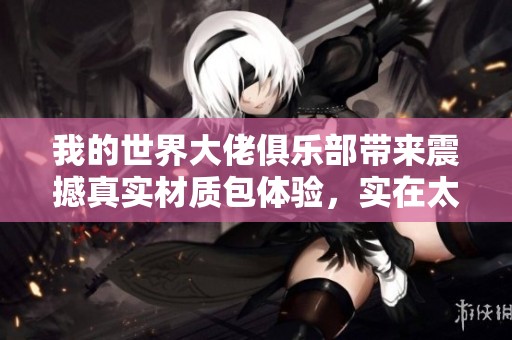 我的世界大佬俱乐部带来震撼真实材质包体验，实在太赞了！