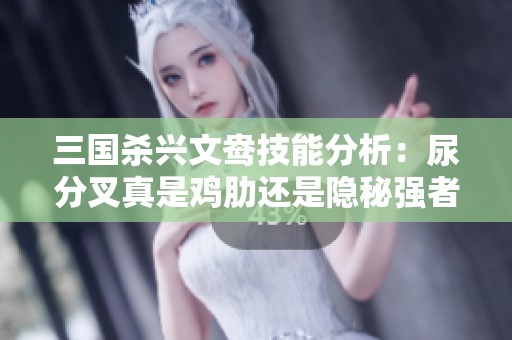 三国杀兴文鸯技能分析：尿分叉真是鸡肋还是隐秘强者？
