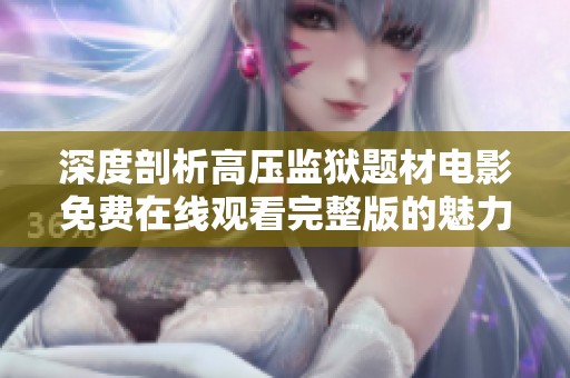 深度剖析高压监狱题材电影免费在线观看完整版的魅力与内涵