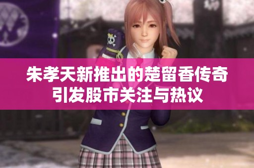 朱孝天新推出的楚留香传奇引发股市关注与热议