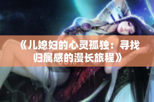 《儿媳妇的心灵孤独：寻找归属感的漫长旅程》