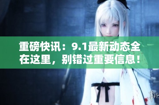 重磅快讯：9.1最新动态全在这里，别错过重要信息！