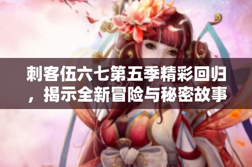 刺客伍六七第五季精彩回归，揭示全新冒险与秘密故事