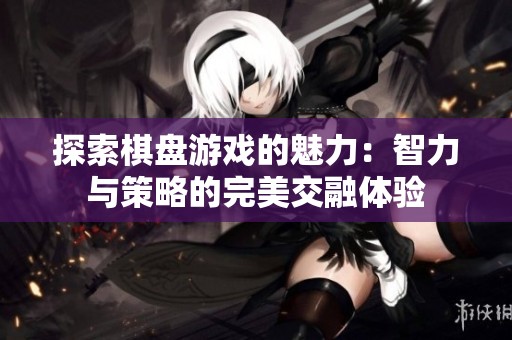 探索棋盘游戏的魅力：智力与策略的完美交融体验
