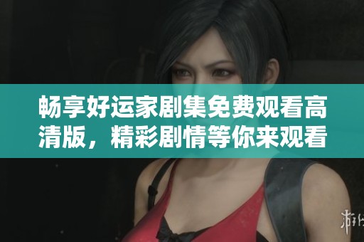 畅享好运家剧集免费观看高清版，精彩剧情等你来观看