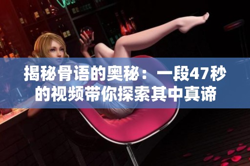 揭秘骨语的奥秘：一段47秒的视频带你探索其中真谛