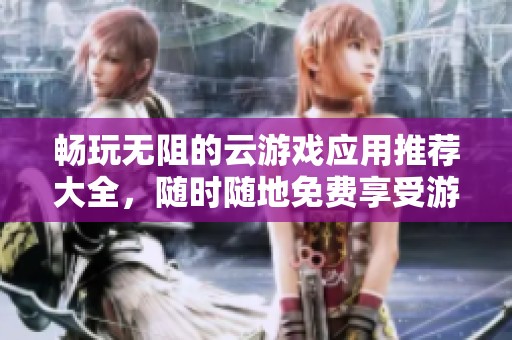 畅玩无阻的云游戏应用推荐大全，随时随地免费享受游戏乐趣