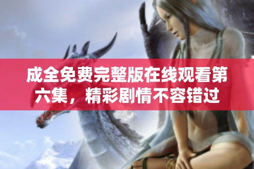 成全免费完整版在线观看第六集，精彩剧情不容错过