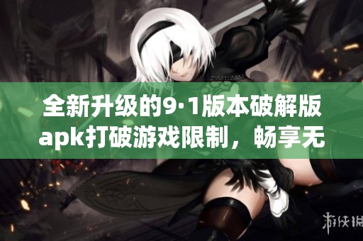 全新升级的9·1版本破解版apk打破游戏限制，畅享无限乐趣