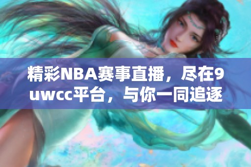 精彩NBA赛事直播，尽在9uwcc平台，与你一同追逐篮球激情