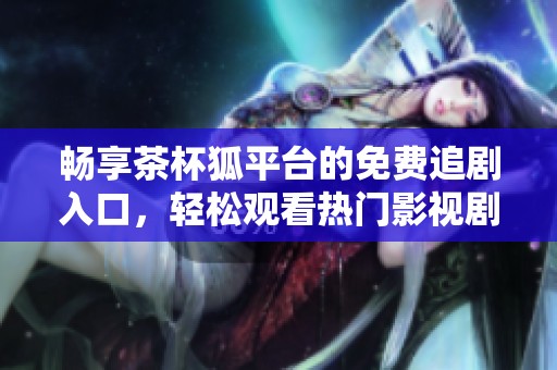 畅享茶杯狐平台的免费追剧入口，轻松观看热门影视剧吧