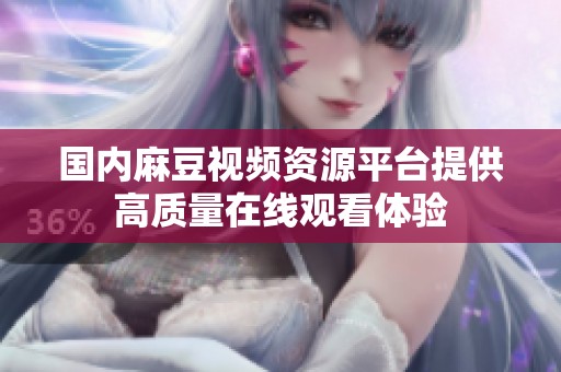 国内麻豆视频资源平台提供高质量在线观看体验