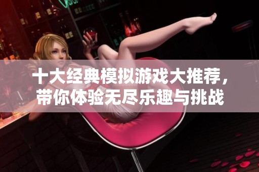十大经典模拟游戏大推荐，带你体验无尽乐趣与挑战