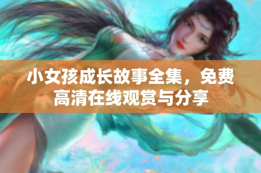 小女孩成长故事全集，免费高清在线观赏与分享