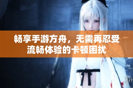 畅享手游方舟，无需再忍受流畅体验的卡顿困扰