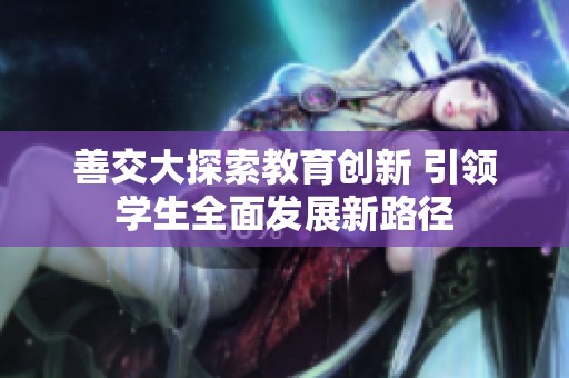 善交大探索教育创新 引领学生全面发展新路径