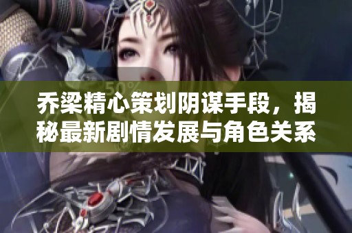 乔梁精心策划阴谋手段，揭秘最新剧情发展与角色关系