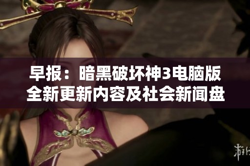 早报：暗黑破坏神3电脑版全新更新内容及社会新闻盘点