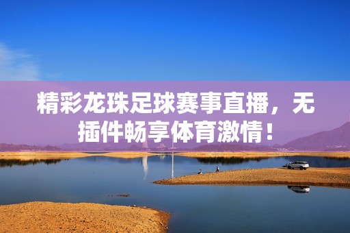 精彩龙珠足球赛事直播，无插件畅享体育激情！