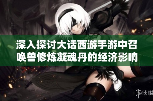 深入探讨大话西游手游中召唤兽修炼凝魂丹的经济影响与策略分析