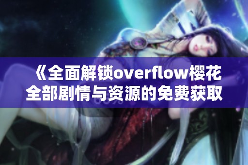 《全面解锁overflow樱花全部剧情与资源的免费获取途径》