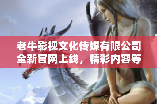 老牛影视文化传媒有限公司全新官网上线，精彩内容等你发现