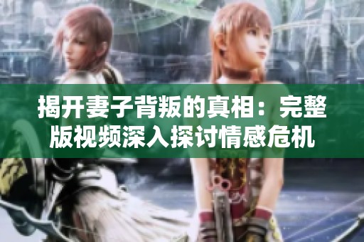 揭开妻子背叛的真相：完整版视频深入探讨情感危机
