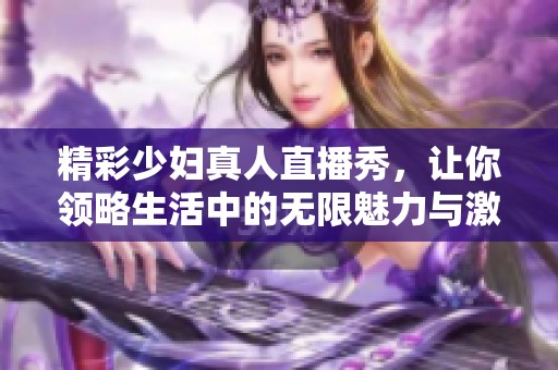 精彩少妇真人直播秀，让你领略生活中的无限魅力与激情