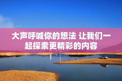 大声呼喊你的想法 让我们一起探索更精彩的内容
