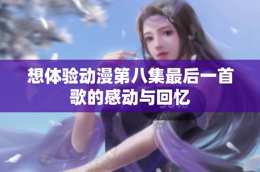 想体验动漫第八集最后一首歌的感动与回忆