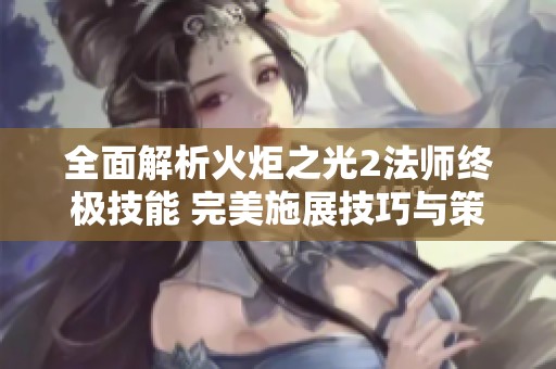全面解析火炬之光2法师终极技能 完美施展技巧与策略分享