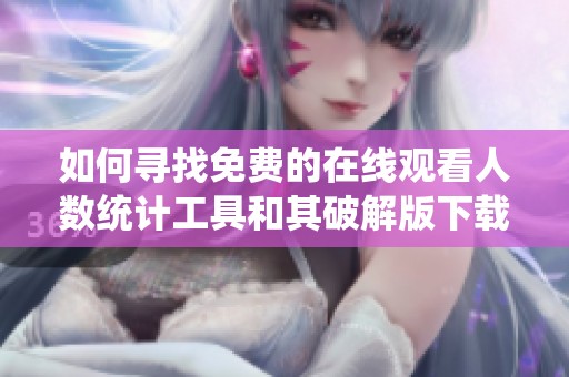 如何寻找免费的在线观看人数统计工具和其破解版下载方法